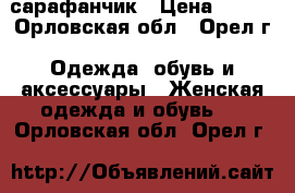 сарафанчик › Цена ­ 600 - Орловская обл., Орел г. Одежда, обувь и аксессуары » Женская одежда и обувь   . Орловская обл.,Орел г.